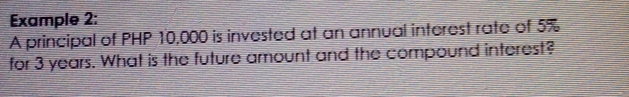 Example 2: 
A principal of PHP 10,000 is invested at an annual interest rate of 5%
for 3 years. What is the future amount and the compound interest?