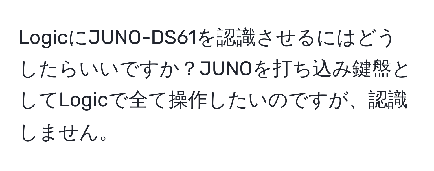 LogicにJUNO-DS61を認識させるにはどうしたらいいですか？JUNOを打ち込み鍵盤としてLogicで全て操作したいのですが、認識しません。