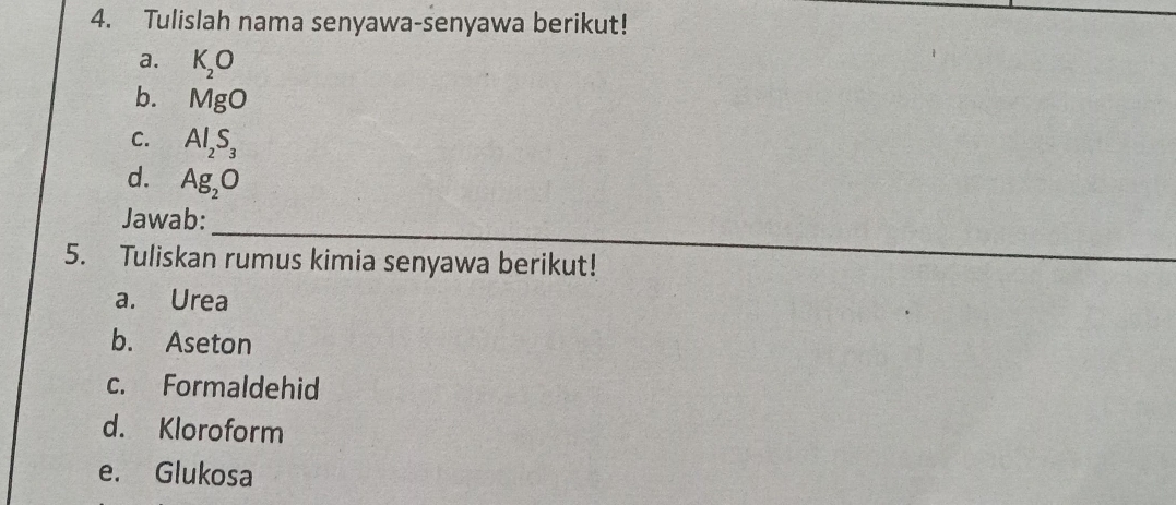 Tulislah nama senyawa-senyawa berikut! 
a. K_2O
b. MgO
C. Al_2S_3
d. Ag_2O
_ 
Jawab: 
5. Tuliskan rumus kimia senyawa berikut! 
a. Urea 
b. Aseton 
c. Formaldehid 
d. Kloroform 
e. Glukosa