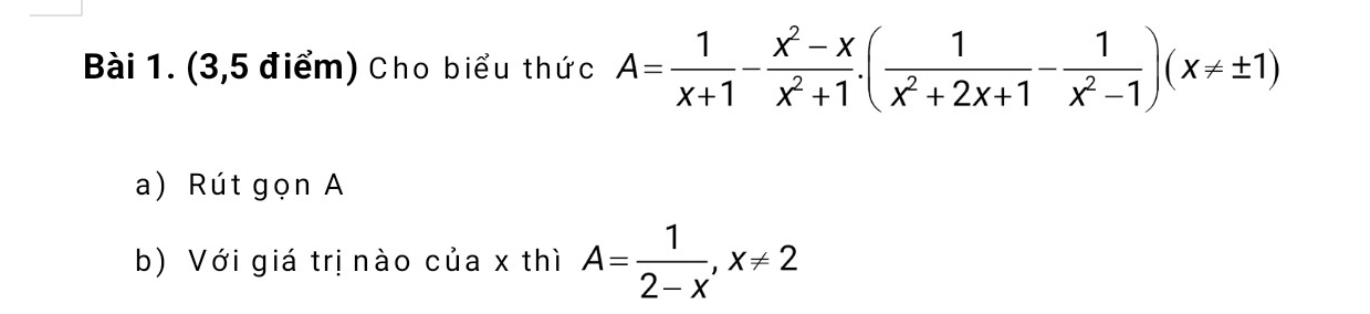 (3,5 điểm) Cho biểu thức A= 1/x+1 - (x^2-x)/x^2+1 . ( 1/x^2+2x+1 - 1/x^2-1 )(x!= ± 1)
a) Rút gọn A 
b) Với giá trị nào của x thì A= 1/2-x , x!= 2