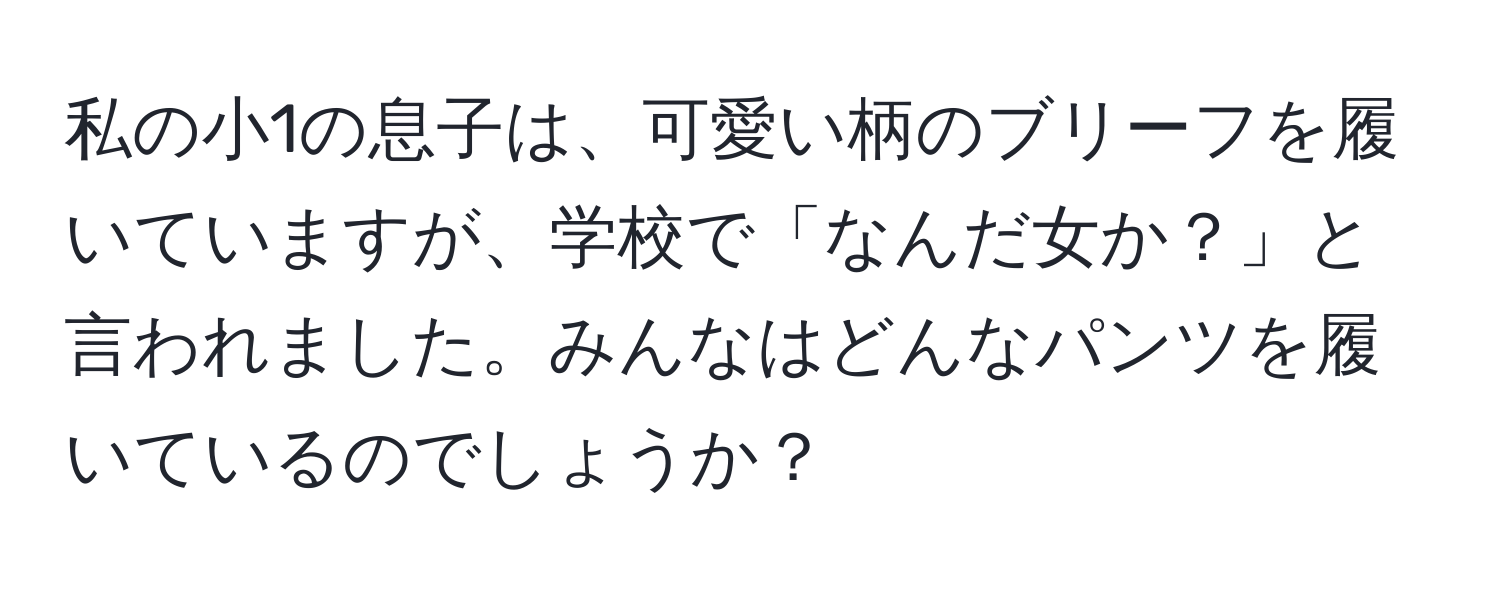 私の小1の息子は、可愛い柄のブリーフを履いていますが、学校で「なんだ女か？」と言われました。みんなはどんなパンツを履いているのでしょうか？