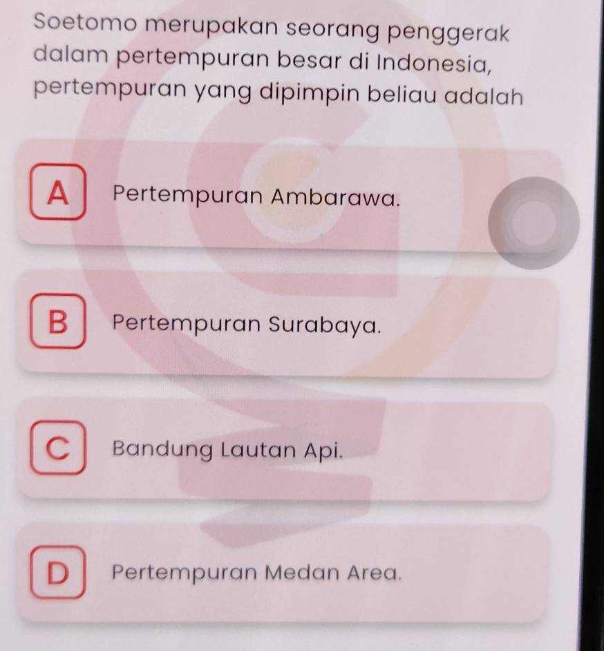 Soetomo merupakan seorang penggerak
dalam pertempuran besar di Indonesia,
pertempuran yang dipimpin beliau adalah
A Pertempuran Ambarawa.
B Pertempuran Surabaya.
C Bandung Lautan Api.
D Pertempuran Medan Area.