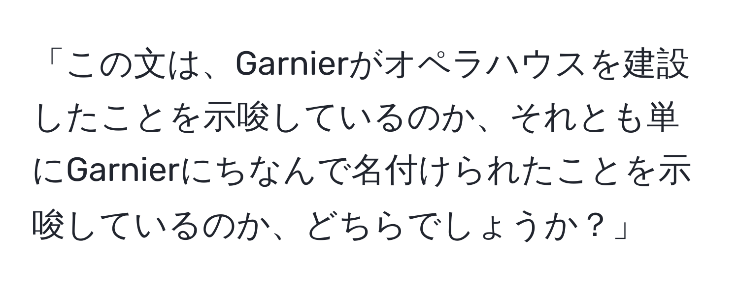 「この文は、Garnierがオペラハウスを建設したことを示唆しているのか、それとも単にGarnierにちなんで名付けられたことを示唆しているのか、どちらでしょうか？」