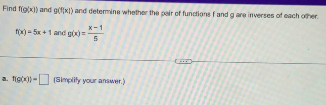 Find f(g(x)) and g(f(x)) and determine whether the pair of functions f and g are inverses of each other.
f(x)=5x+1 and g(x)= (x-1)/5 
a. f(g(x))=□ (Simplify your answer.)