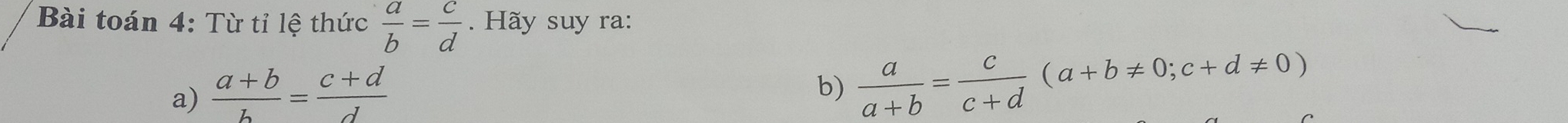 Bài toán 4: Từ tỉ lệ thức  a/b = c/d . Hãy suy ra: 
a)  (a+b)/b = (c+d)/d 
b)  a/a+b = c/c+d (a+b!= 0;c+d!= 0)