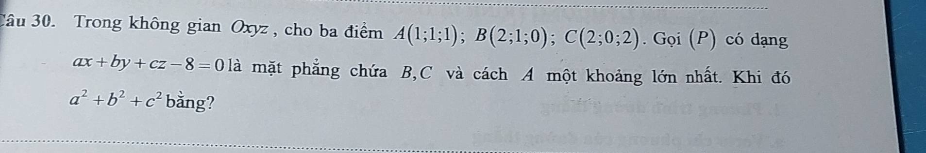 Trong không gian Oxyz , cho ba điểm A(1;1;1); B(2;1;0); C(2;0;2). Gọi (P) có dạng
ax+by+cz-8=01a mặt phẳng chứa B, C và cách A một khoảng lớn nhất. Khi đó
a^2+b^2+c^2 bằng?