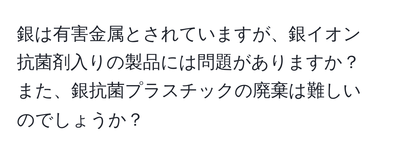 銀は有害金属とされていますが、銀イオン抗菌剤入りの製品には問題がありますか？また、銀抗菌プラスチックの廃棄は難しいのでしょうか？