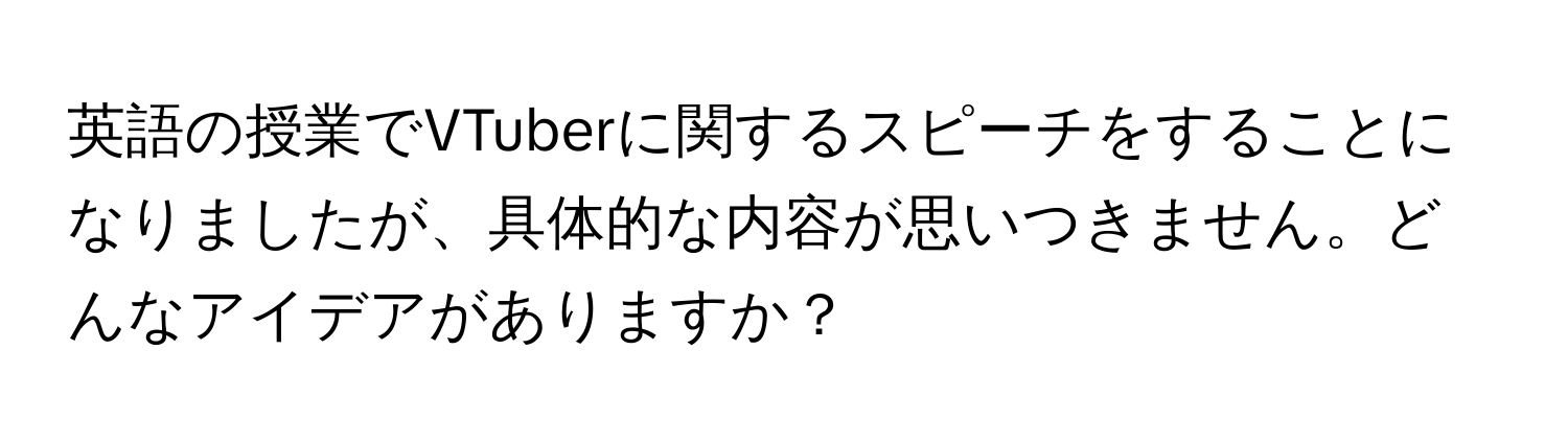 英語の授業でVTuberに関するスピーチをすることになりましたが、具体的な内容が思いつきません。どんなアイデアがありますか？