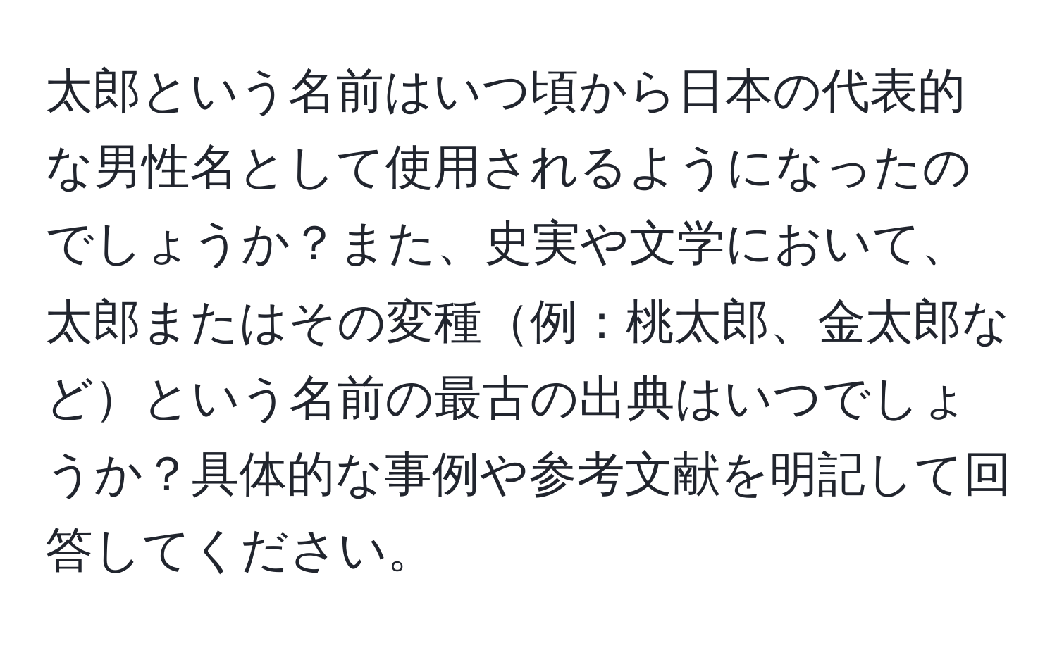 太郎という名前はいつ頃から日本の代表的な男性名として使用されるようになったのでしょうか？また、史実や文学において、太郎またはその変種例：桃太郎、金太郎などという名前の最古の出典はいつでしょうか？具体的な事例や参考文献を明記して回答してください。