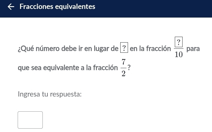 Fracciones equivalentes 
¿Qué número debe ir en lugar de ễ? en la fracción  ?/10  para 
que sea equivalente a la fracción  7/2  ? 
Ingresa tu respuesta: