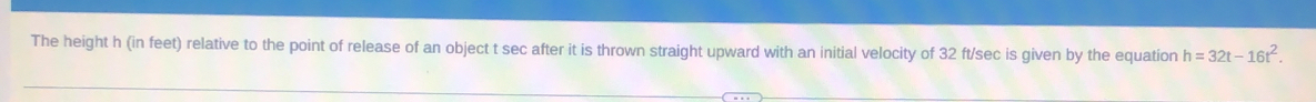 The height h (in feet) relative to the point of release of an object t sec after it is thrown straight upward with an initial velocity of 32 ft/sec is given by the equation h=32t-16t^2.