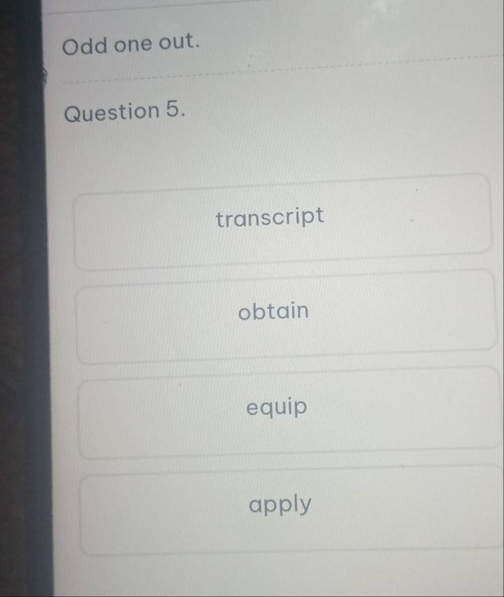 Odd one out. 
Question 5. 
transcript 
obtain 
equip 
apply