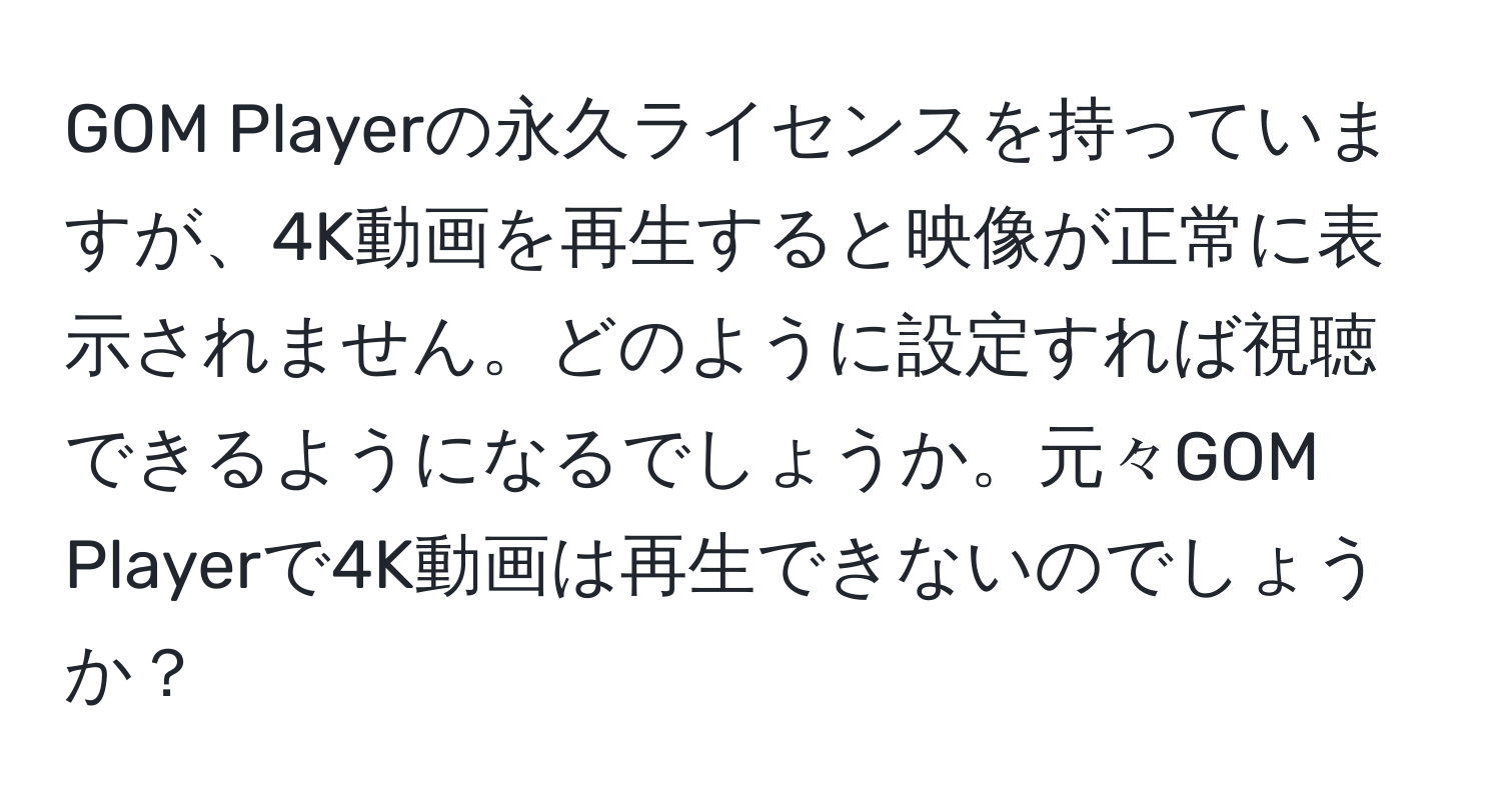 GOM Playerの永久ライセンスを持っていますが、4K動画を再生すると映像が正常に表示されません。どのように設定すれば視聴できるようになるでしょうか。元々GOM Playerで4K動画は再生できないのでしょうか？