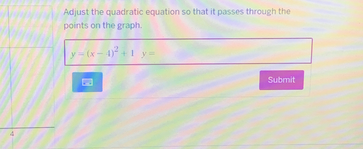 Adjust the quadratic equation so that it passes through the 
points on the graph.
y=(x-4)^2+1y=
Submit
4