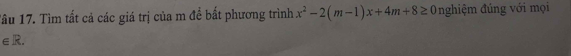 Tâu 17. Tìm tất cả các giá trị của m để bất phương trình x^2-2(m-1)x+4m+8≥ 0 nghiệm đúng với mọi
∈ R.