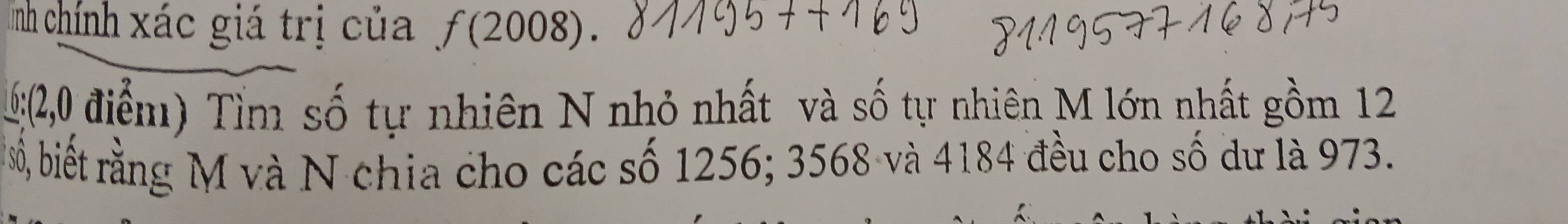 inh chính xác giá trị của f(2008)
1:(2,0 điểm) Tìm số tự nhiên N nhỏ nhất và số tự nhiên M lớn nhất gồm 12
số, biết rằng M và N chia cho các số 1256; 3568 và 4184 đều cho số dư là 973.