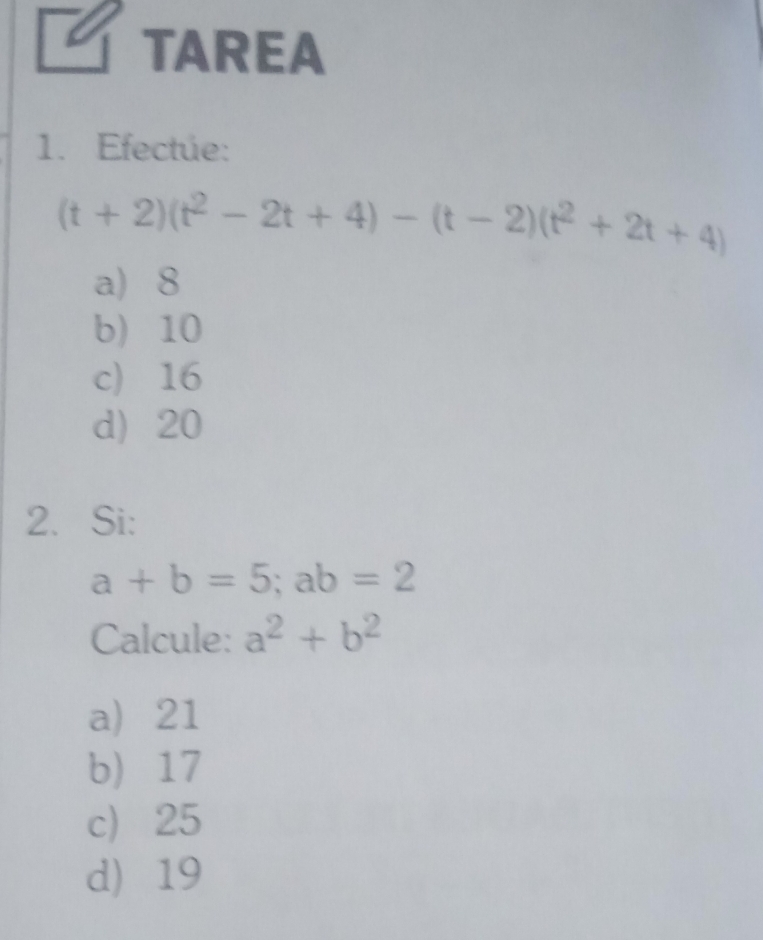 TAREA
1. Efectue:
(t+2)(t^2-2t+4)-(t-2)(t^2+2t+4)
a 8
b) 10
c) 16
d 20
2. Si:
a+b=5; ab=2
Calcule: a^2+b^2
a) 21
b 17
c) 25
d 19