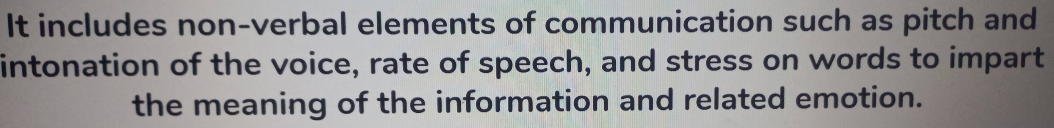 It includes non-verbal elements of communication such as pitch and 
intonation of the voice, rate of speech, and stress on words to impart 
the meaning of the information and related emotion.