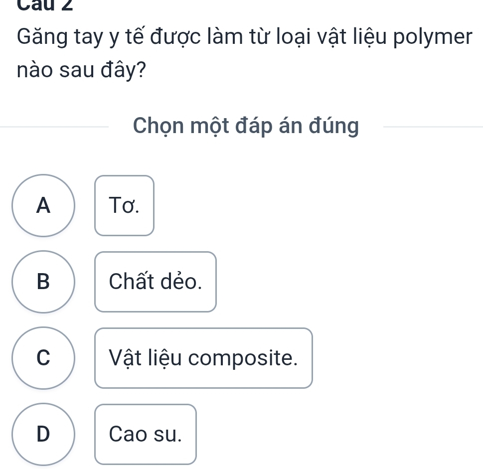 Cau 2
Găng tay y tế được làm từ loại vật liệu polymer
nào sau đây?
Chọn một đáp án đúng
A Tơ.
B Chất dẻo.
C Vật liệu composite.
D Cao su.