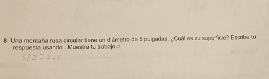 Una montaña rusa circular tiene un diámetro de 5 pulgadas. ¿Cuál es su superficie? Escribe tu 
respuesta usando . Muestra tu trabajo.π