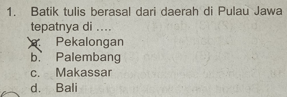 Batik tulis berasal dari daerah di Pulau Jawa
tepatnya di ....
Pekalongan
b. Palembang
c. Makassar
d. Bali