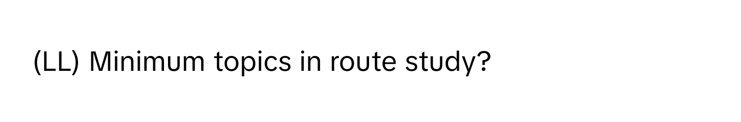 (LL) Minimum topics in route study?