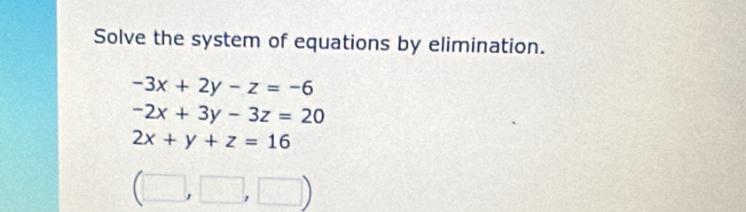 Solve the system of equations by elimination.
-3x+2y-z=-6
-2x+3y-3z=20
2x+y+z=16
(□ ,□ ,□ )