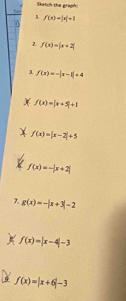 a Sketch the graph: 
See 
1. f(x)=|x|+1
2. f(x)=|x+2|
3. f(x)=-|x-1|+4
f(x)=|x+5|+1
B. f(x)=|x-2|+5
f(x)=-|x+2|
7. g(x)=-|x+3|-2
B f(x)=|x-4|-3
9. f(x)=|x+6|-3