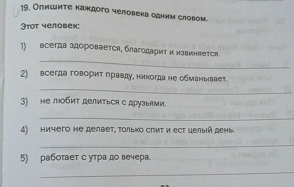 Олишите каждого человека одним словом. 
Θтот человек: 
_ 
1) всегда здоровается, благодарит и извиняется. 
2) всегда говорит πравду, никогда не обманьевает. 
_ 
3) не любит делиться с друзыями. 
_ 
4) ничего не делает, Τолько сπит и ест целыей день. 
_ 
5) работает с утра до вечера. 
_