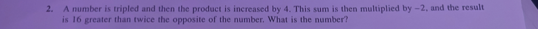 A number is tripled and then the product is increased by 4. This sum is then multiplied by -2, and the result 
is 16 greater than twice the opposite of the number. What is the number?