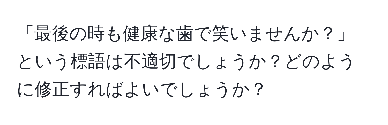 「最後の時も健康な歯で笑いませんか？」という標語は不適切でしょうか？どのように修正すればよいでしょうか？