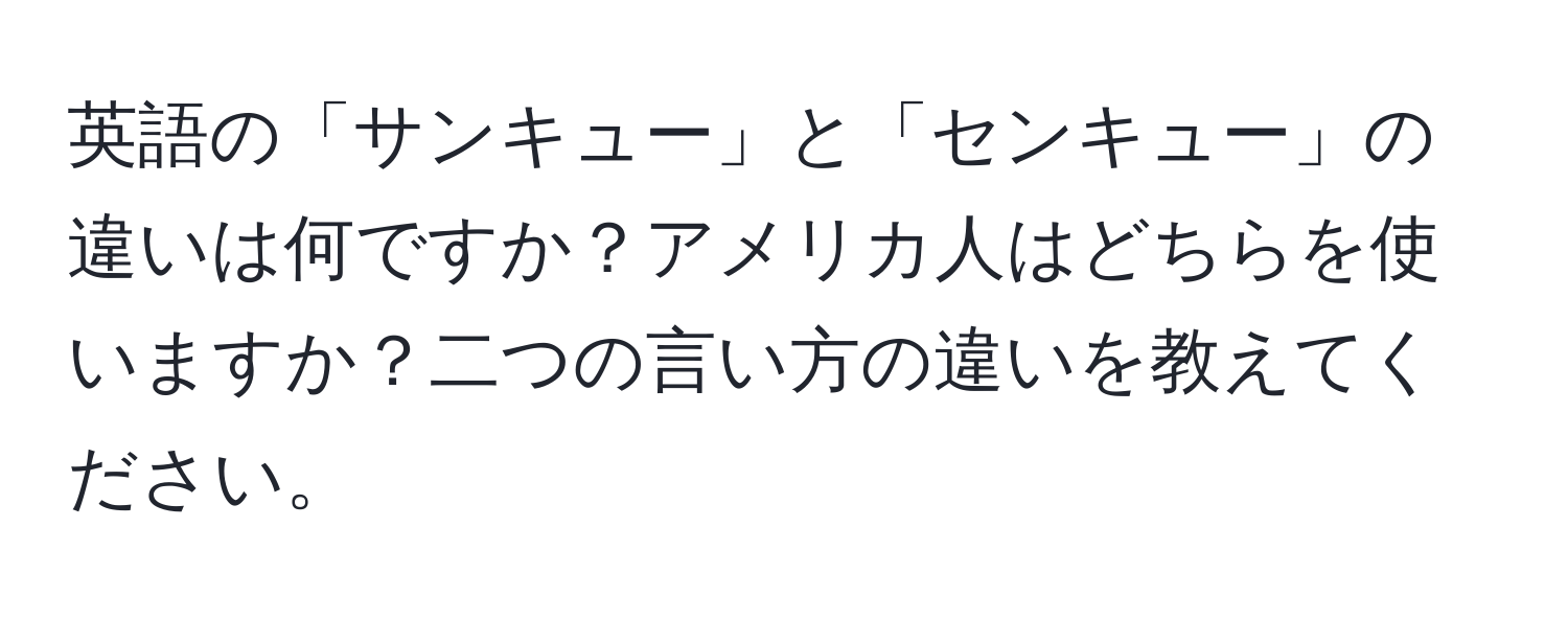 英語の「サンキュー」と「センキュー」の違いは何ですか？アメリカ人はどちらを使いますか？二つの言い方の違いを教えてください。