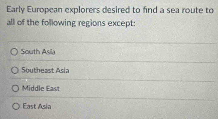 Early European explorers desired to find a sea route to
all of the following regions except:
South Asia
Southeast Asia
Middle East
East Asia