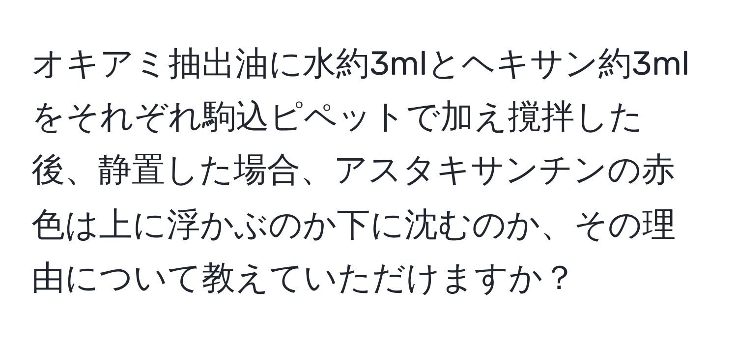 オキアミ抽出油に水約3mlとヘキサン約3mlをそれぞれ駒込ピペットで加え撹拌した後、静置した場合、アスタキサンチンの赤色は上に浮かぶのか下に沈むのか、その理由について教えていただけますか？