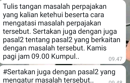 Tulis tangan masalah perpajakan 
yang kalian ketehui beserta cara 
mengatasi masalah perpajakan 
tersebut. Sertakan juga dengan juga 
pasal2 tentang pasal2 yang berkaitan 
dengan masalah tersebut. Kamis 
pagi jam 09.00 Kumpul.. 09.47
#Sertakan juga dengan pasal2 yang 
mengatur masalah tersebut..