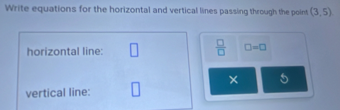 Write equations for the horizontal and vertical lines passing through the point (3,5). 
horizontal line: □
 □ /□   □ =□
× C 
vertical line: □