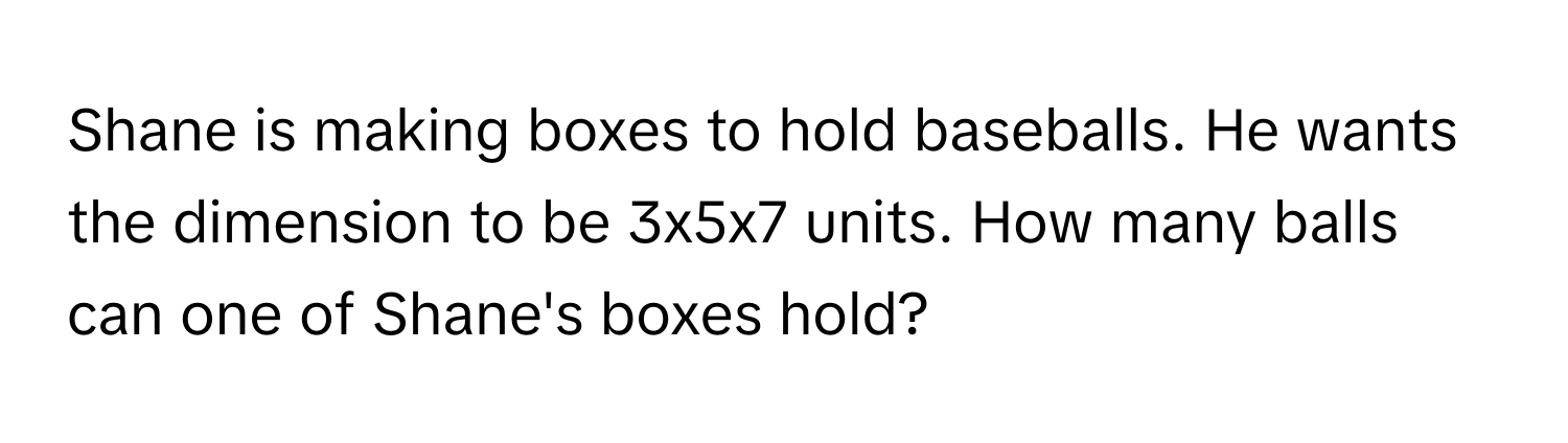 Solved: Shane is making boxes to hold baseballs. He wants the dimension ...