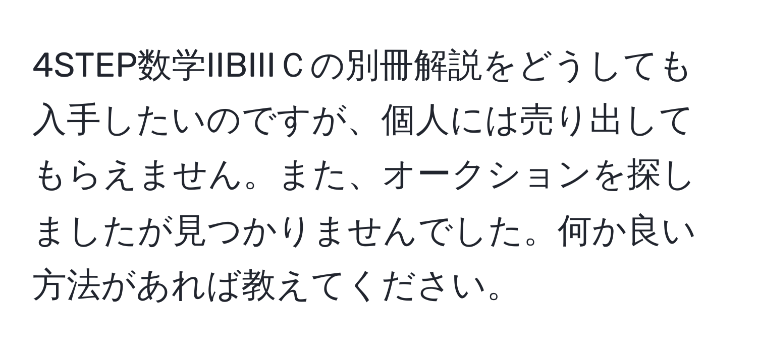 4STEP数学IIBIIIＣの別冊解説をどうしても入手したいのですが、個人には売り出してもらえません。また、オークションを探しましたが見つかりませんでした。何か良い方法があれば教えてください。