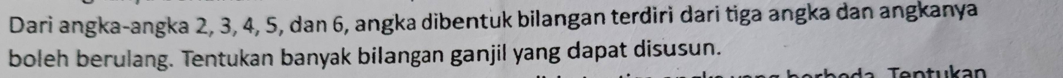 Dari angka-angka 2, 3, 4, 5, dan 6, angka dibentuk bilangan terdiri dari tiga angka dan angkanya 
boleh berulang. Tentukan banyak bilangan ganjil yang dapat disusun. 
Tentukan