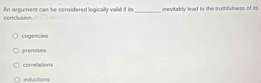 An argument can be considered logically valid if its _inevitably lead to the truthfulness of its
conclusion.
cogencies
premises
correlations
inductions