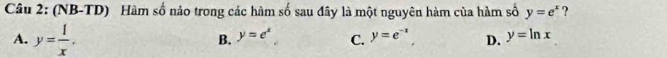 (NB-TD) Hàm số nảo trong các hàm số sau đây là một nguyên hàm của hàm số y=e^x ?
A. y= 1/x . B. y=e^x C. y=e^(-x) D. y=ln x