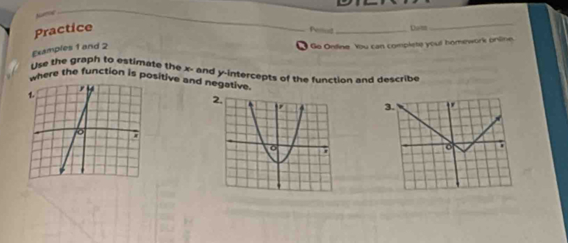 Perud_ 
Practice 
_ 
Dams 
_ 
Examples 1 and 2 
● Go Ondine You can complete you! homework online. 
Use the graph to estimate the x - and y-intercepts of the function and describe 
where the function is positive and negative. 
3. 
o .