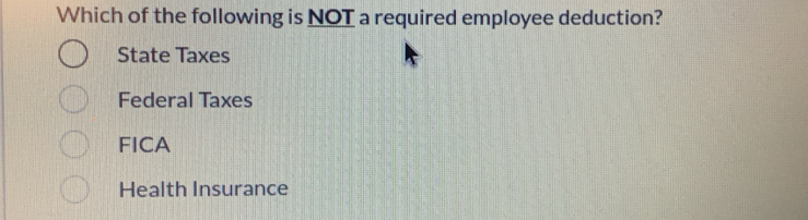 Which of the following is NOT a required employee deduction?
State Taxes
Federal Taxes
FICA
Health Insurance