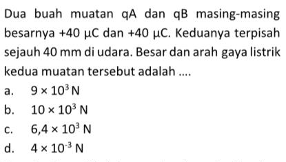 Dua buah muatan qA dan qB masing-masing
besarnya +40 μC dan +40 μC. Keduanya terpisah
sejauh 40 mm di udara. Besar dan arah gaya listrik
kedua muatan tersebut adalah ....
a. 9* 10^3N
b. 10* 10^3N
C. 6,4* 10^3N
d. 4* 10^(-3)N