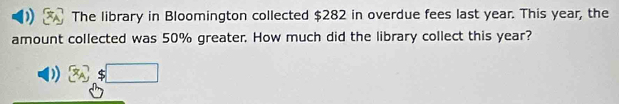 The library in Bloomington collected $282 in overdue fees last year. This year, the 
amount collected was 50% greater. How much did the library collect this year?