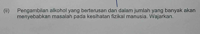 (ii) Pengambilan alkohol yang berterusan dan dalam jumlah yang banyak akan 
menyebabkan masalah pada kesihatan fizikal manusia. Wajarkan.