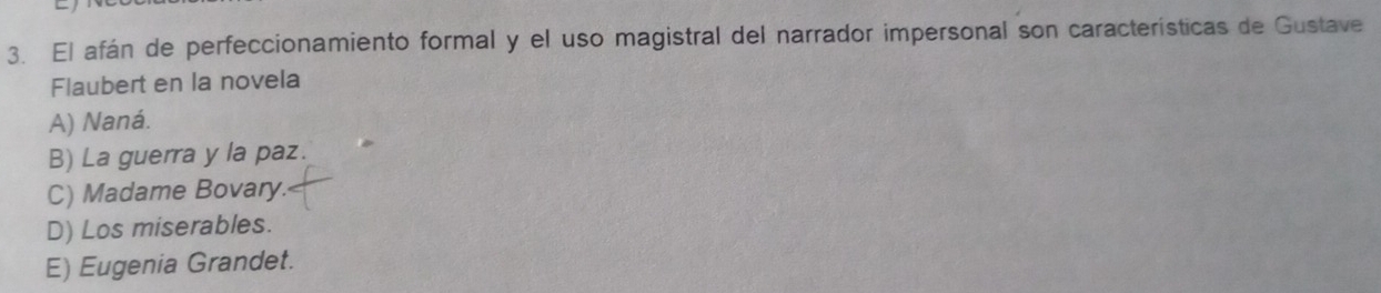 El afán de perfeccionamiento formal y el uso magistral del narrador impersonal son características de Gustave
Flaubert en la novela
A) Naná.
B) La guerra y la paz.
C) Madame Bovary.
D) Los miserables.
E) Eugenia Grandet.