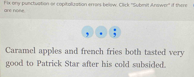 Fix any punctuation or capitalization errors below. Click ''Submit Answer" if there 
are none. 
. 
Caramel apples and french fries both tasted very 
good to Patrick Star after his cold subsided.