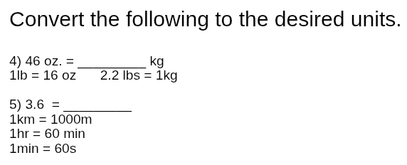 Convert the following to the desired units. 
4) 46oz.= _ kg
1lb=16 OZ 2.2lbs=1kg
5) 3.6= _ 
1km=1000m
1hr=60min
1min=60s