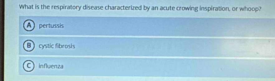 What is the respiratory disease characterized by an acute crowing inspiration, or whoop?
A pertussis
Bcystic fibrosis
C influenza